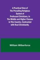 A Practical View of the Prevailing Religious System of Professed Christians, in the Middle and Higher Classes in This Country, Contrasted With Real Christianity