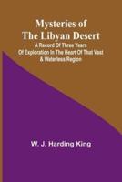 Mysteries of the Libyan Desert; A Record of Three Years of Exploration in the Heart of That Vast & Waterless Region