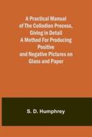 A Practical Manual of the Collodion Process, Giving in Detail a Method For Producing Positive and Negative Pictures on Glass and Paper