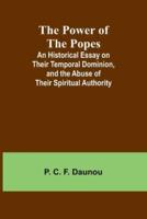 The Power of the Popes; An Historical Essay on Their Temporal Dominion, and the Abuse of Their Spiritual Authority