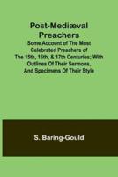 Post-Medi?val Preachers; Some Account of the Most Celebrated Preachers of the 15Th, 16Th, & 17th Centuries; With Outlines of Their Sermons, and Specimens of Their Style