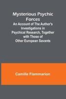 Mysterious Psychic Forces; An Account of the Author's Investigations in Psychical Research, Together With Those of Other European Savants