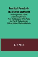 Practical Forestry in the Pacific Northwest; Protecting Existing Forests and Growing New Ones, from the Standpoint of the Public and That of the Lumberman, With an Outline of Technical Methods