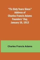 'Tis Sixty Years Since Address of Charles Francis Adams; Founders' Day, January 16, 1913