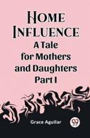 Home Influence A Tale for Mothers and Daughters Part I