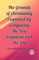 The Grounds of Christianity Examined by Comparing The New Testament With the Old