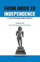 From Indus to Independence  - A Trek Through Indian History : Vol III The Disintegration of Empires