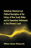 Statistical, Historical and Political Description of the Colony of New South Wales and its Dependent Settlements in Van Diemen's Land With a Particular Enumeration of the Advantages Which These Colonies Offer for Emigration, and Their Superiority in Many 