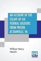 An Account Of The Escape Of Six Federal Soldiers From Prison At Danville, Va.: Their Travels By Night Through The Enemy'S Country To The Union Pickets At Gauley Bridge, West Virginia, In The Winter Of 1863-64.