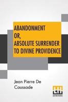 Abandonment Or, Absolute Surrender To Divine Providence: Posthumous Work Of Rev. J. P. De Caussade, S.J., Revised And Corrected By Rev. H. Ramière, S.J., Translated From The Eighth French Edition By Miss Ella Mcmahon.
