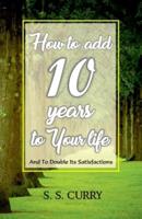 How to Add 10 Years to Your Life And To Double Its Satisfactions
