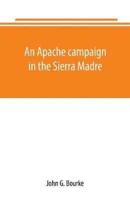 An Apache campaign in the Sierra Madre : an account of the expedition in pursuit of the hostile Chiricahua Apaches in the spring of 1883