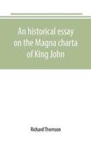 An historical essay on the Magna charta of King John: to which are added, the Great charter in Latin and English; the charters of liberties and confirmations, granted by Henry III. and Edward I.; the original Charter of the forests; and various authentic 