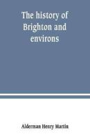 The history of Brighton and environs, from the earliest known period to the present time: together with a short historical description of towns and villages of interest within twelve miles of Brighton