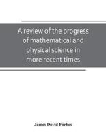 A review of the progress of mathematical and physical science in more recent times : and particulary between the years 1775 and 1850 : being one of the dissertations to the eighth edition of the Encyclopaedia Britannica