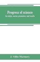 Progress of science; its origin, course, promoters, and results