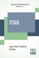 Titan (Complete): A Romance - From The German Of Jean Paul Friedrich Richter Translated By Charles T. Brooks (Complete Edition Of Two Volumes)
