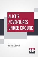 Alice's Adventures Under Ground: Being A Facsimile Of The Original Ms. Book Afterwards Developed Into "Alice's Adventures In Wonderland"