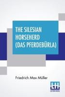 The Silesian Horseherd (Das Pferdebürla): Questions Of The Hour Answered By Friedrich Max Müller Translated From The German By Oscar A. Fechter With A Preface By J. Estlin Carpenter, M.A.