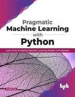 Pragmatic Machine Learning With Python Learn How to Deploy Machine Learning Models in Production
