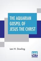 The Aquarian Gospel Of Jesus The Christ: The Philosophic And Practical Basis Of The Religion Of The Aquarian Age Of The World And Of The Church Universal Transcribed From The Book Of God's Emembrances, Known As The Akashic Records; With Introduction By Ev