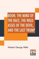 Boon, The Mind Of The Race, The Wild Asses Of The Devil, And The Last Trump: Being A First Selection From The Literary Remains Of George Boon, Appropriate To The Times With An Ambiguous Introduction By H. G. Wells