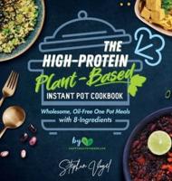 The High-Protein Plant-Based Instant Pot Cookbook: Wholesome, Oil-Free One Pot Meals with 8-Ingredients
