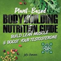 Plant-Based Bodybuilding Nutrition Guide: Build Lean Muscle & Boost Your Testosterone (With 35 High-Protein Recipes)