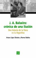J.a. Balseiro: Cronica De Una Ilusion: Una Historia De La Fisica En La Arge