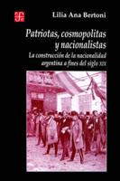 Patriotas, Cosmopolitas y Nacionalistas. La Construccion de La Nacionalidad Argentina a Fines del Siglo XIX