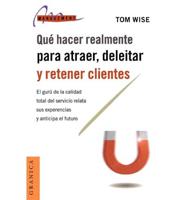 Que Hacer Realmente Para Atraer, Deleitar y Retener Clientes: El Guru de la Calidad Total del Servicio Relata Sus Experiencias y Anticipa el Futuro