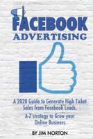 Facebook Advertising: A 2020 Guide to Generate High Ticket Sales from Facebook Leads. A-Z strategy to Grow your Online Business