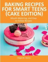 Baking Recipes for Smart Teens (Cake Edition): Mouth-Watering, and Easy to Follow Recipes