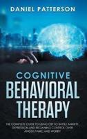 Cognitive Behavioral Therapy: The Complete Guide to Using CBT to Battle Anxiety, Depression and Regaining Control over Anger, Panic,and Worry.
