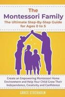 The Montessori Family, The Ultimate Step-By-Step Guide for Ages 0 to 5 : Create an Empowering Montessori Home Environment and Help Your Child Grow Their Independence, Creativity and Confidence