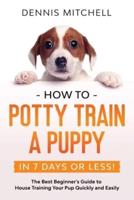 How to Potty Train a Puppy... in 7 Days or Less! : The Best Beginner's Guide to House Training Your Pup Quickly and Easily