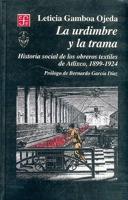 La Urdimbre y La Trama. Historia Social de Los Obreros Textiles de Atlixco, 1899-1924