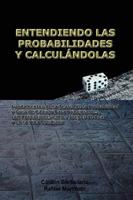 ENTENDIENDO LAS PROBABILIDADES Y CALCULÁNDOLAS: Fundamentos de la Teoría de la Probabilidad y Guía de Cálculo Para Principiantes, con Aplicaciones en los Juegos de Azar y en la Vida Cotidiana