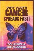 Why Wait?! Cancer Spreads Fast!