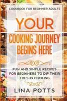 Cookbook For Beginners Adults: YOUR COOKING JOURNEY BEINGS HERE - Fun and Simple Recipes for Beginners To Dip Your Toes in Cooking!