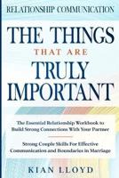 Relationship Communication: THE THINGS THAT ARE TRULY IMPORTANT - The Essential Relationship Workbook To Build Strong Connections With Your Partner