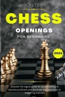 CHESS OPENINGS FOR BEGINNERS: Discover the logical guide for players willing to become GrandMaster and dominate the opponents in staggering matches