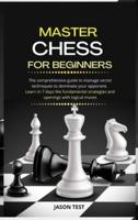 MASTER CHESS FOR BEGINNERS: The comprehensive guide to manage secret techniques to dominate your opponent. Learn in 7 days the fundamental strategies and openings with logical moves