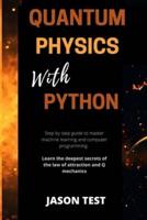 QUANTUM PHYSICS WITH PYTHON: Step by step guide to master machine learning and computer programming. Learn the deepest secrets of the law of attraction and Q mechanics
