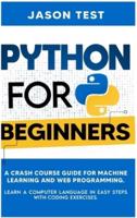 PYTHON FOR BEGINNERS: A Crash Course Guide for Machine Learning and Web Programming. Learn a Computer Language in Easy Steps with Coding Exercises