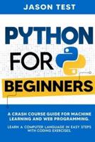 PYTHON FOR BEGINNERS: A Crash Course Guide for Machine Learning and Web Programming. Learn a Computer Language in Easy Steps with Coding Exercises