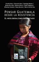 Pensar Guatemala Desde La Resistencia. El Neoliberalismo Enfrentado