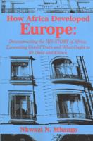 How Africa Developed Europe: Deconstructing the His-story of Africa, Excavating Untold Truth and What Ought to Be Done and Known