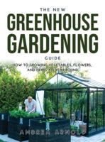 THE NEW GREENHOUSE GARDENING GUIDE: How to Growing Vegetables, Flowers, and Herbs AllYear-round