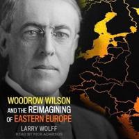Woodrow Wilson and the Reimagining of Eastern Europe Lib/E